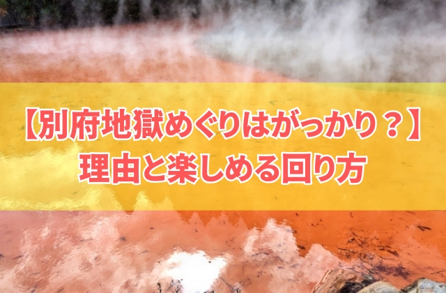 別府地獄めぐりはがっかりするってホント?8つの理由と120%楽しめる回り方も紹介