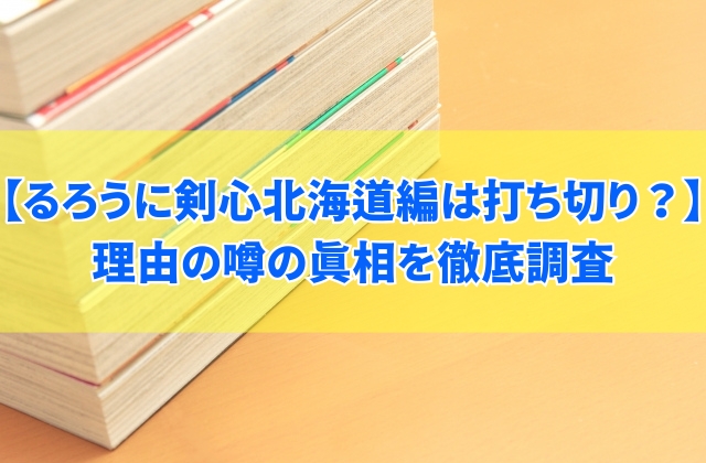 るろうに剣心北海道編は打ち切り?その理由は休載中だから?噂の真相を徹底調査